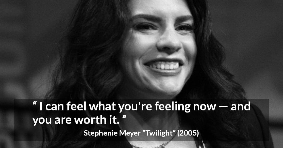 Stephenie Meyer quote about feeling from Twilight - I can feel what you're feeling now — and you are worth it.