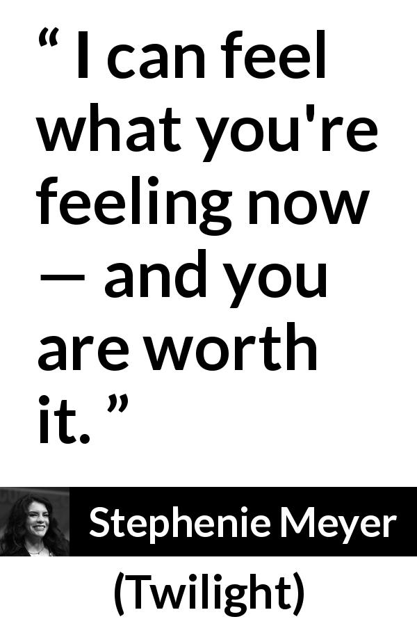 Stephenie Meyer quote about feeling from Twilight - I can feel what you're feeling now — and you are worth it.