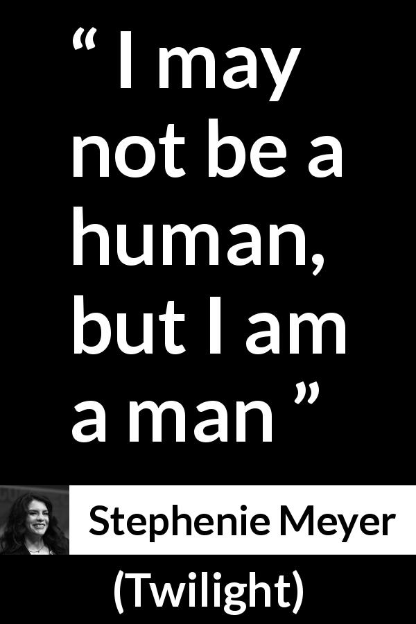 Stephenie Meyer quote about humanity from Twilight - I may not be a human, but I am a man