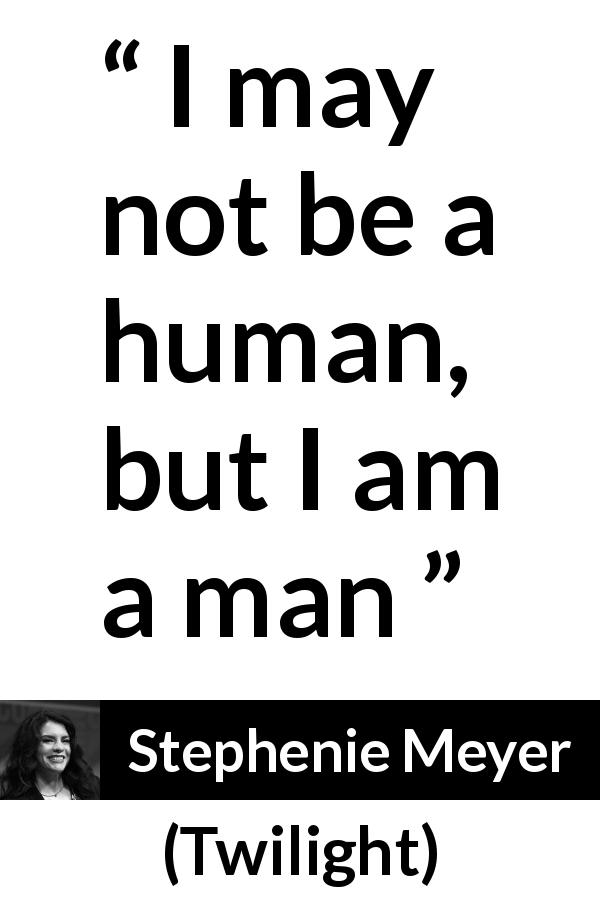 Stephenie Meyer quote about humanity from Twilight - I may not be a human, but I am a man