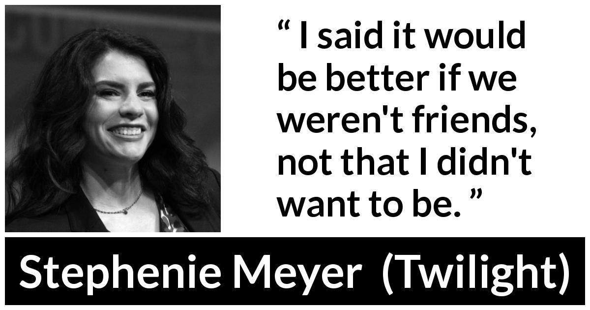 Stephenie Meyer quote about reason from Twilight - I said it would be better if we weren't friends, not that I didn't want to be.