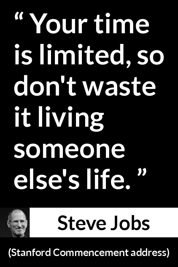 Steve Jobs quote about time from Stanford Commencement address - Your time is limited, so don't waste it living someone else's life.