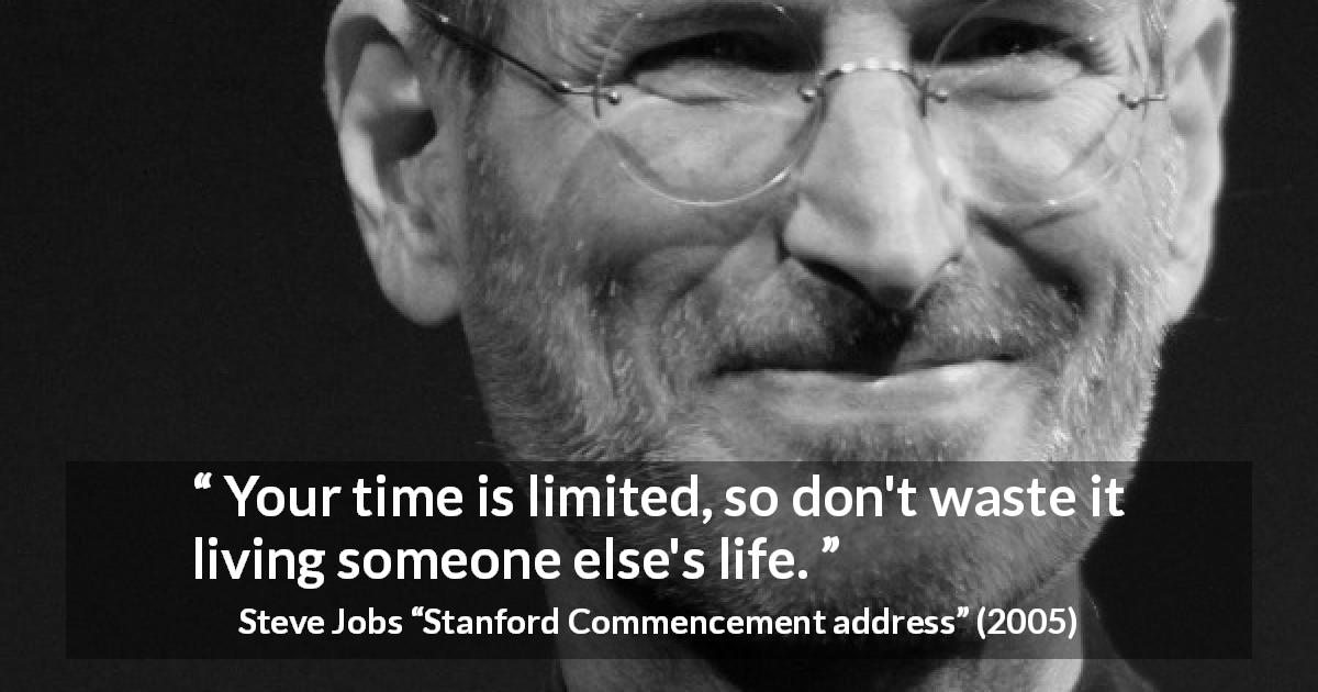 Steve Jobs quote about time from Stanford Commencement address - Your time is limited, so don't waste it living someone else's life.