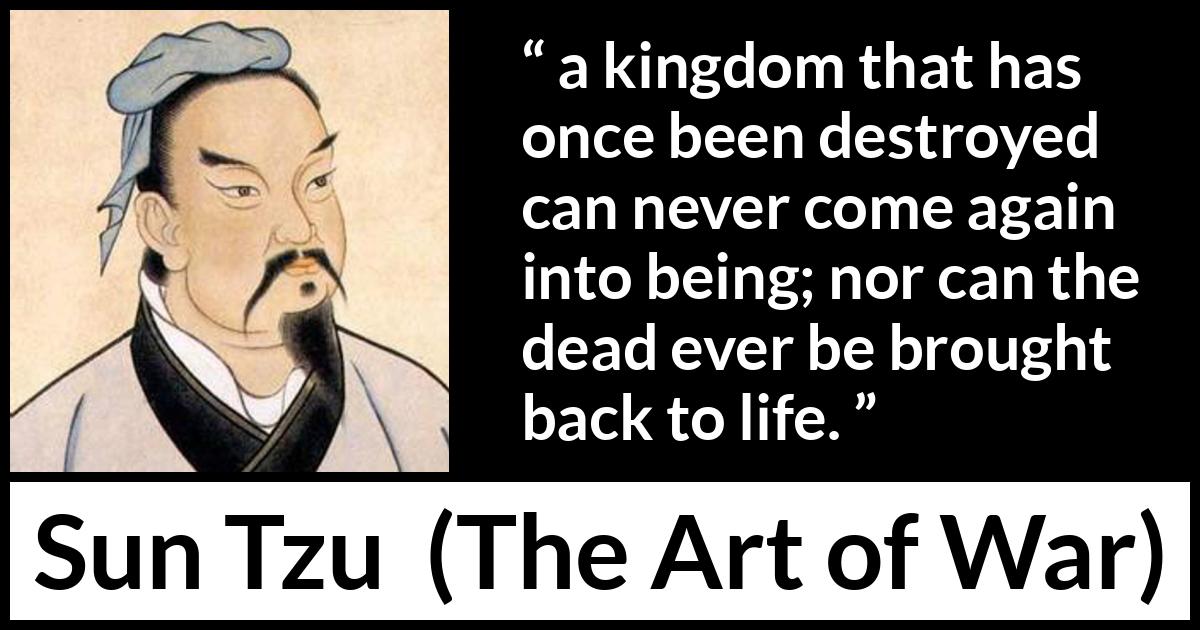 Sun Tzu quote about death from The Art of War - a kingdom that has once been destroyed can never come again into being; nor can the dead ever be brought back to life.