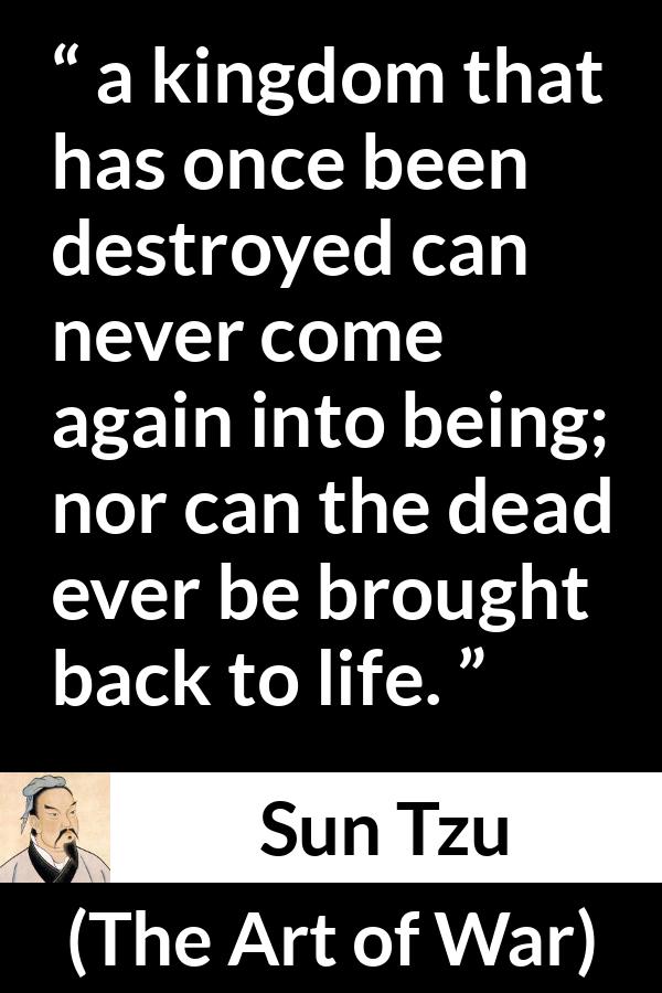 Sun Tzu quote about death from The Art of War - a kingdom that has once been destroyed can never come again into being; nor can the dead ever be brought back to life.