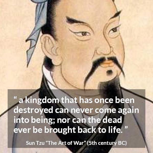 Sun Tzu quote about death from The Art of War - a kingdom that has once been destroyed can never come again into being; nor can the dead ever be brought back to life.