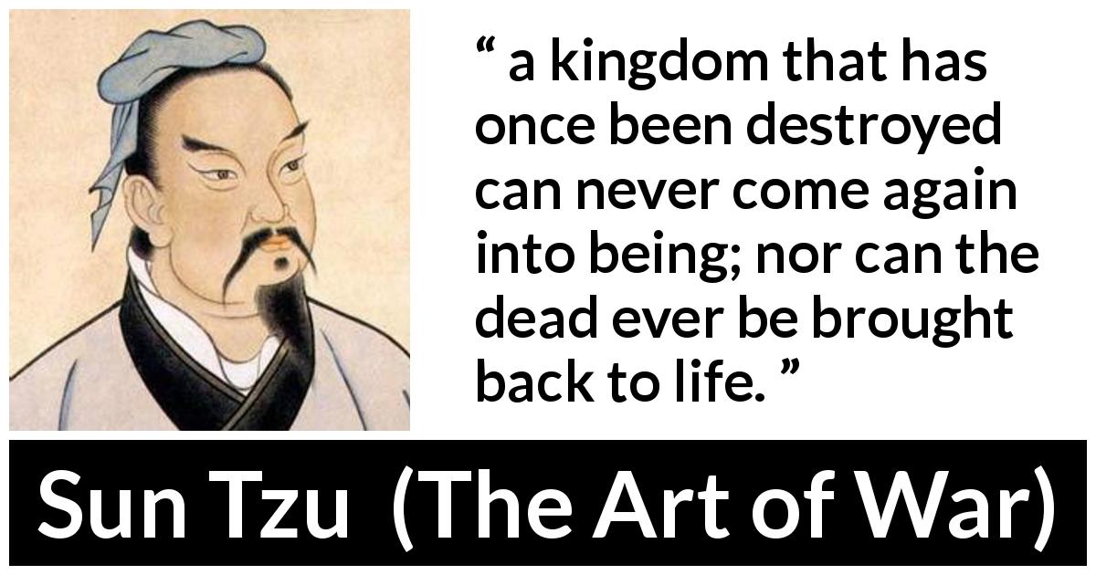 Sun Tzu quote about death from The Art of War - a kingdom that has once been destroyed can never come again into being; nor can the dead ever be brought back to life.
