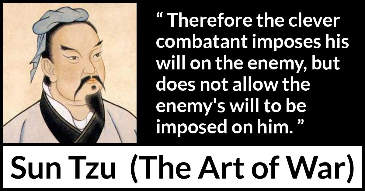 Sun Tzu quote about enemies from The Art of War - Therefore the clever combatant imposes his will on the enemy, but does not allow the enemy's will to be imposed on him.