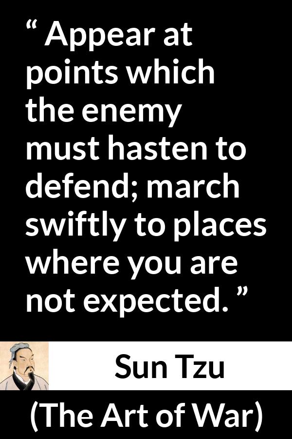 Sun Tzu quote about enemies from The Art of War - Appear at points which the enemy must hasten to defend; march swiftly to places where you are not expected.