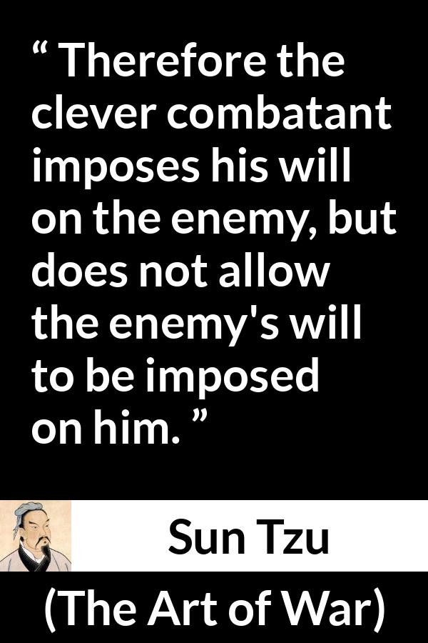 Sun Tzu quote about enemies from The Art of War - Therefore the clever combatant imposes his will on the enemy, but does not allow the enemy's will to be imposed on him.