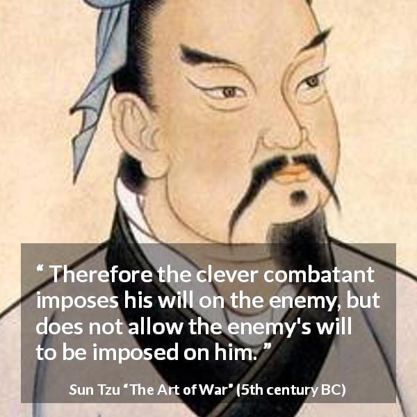 Sun Tzu quote about enemies from The Art of War - Therefore the clever combatant imposes his will on the enemy, but does not allow the enemy's will to be imposed on him.