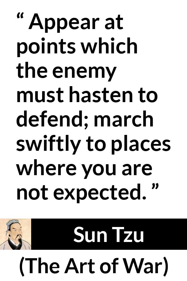 Sun Tzu quote about enemies from The Art of War - Appear at points which the enemy must hasten to defend; march swiftly to places where you are not expected.