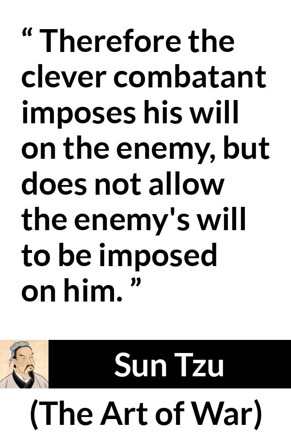 Sun Tzu quote about enemies from The Art of War - Therefore the clever combatant imposes his will on the enemy, but does not allow the enemy's will to be imposed on him.