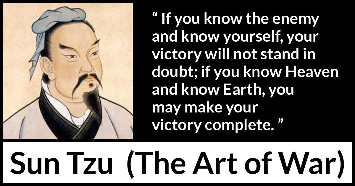 Sun Tzu quote about knowledge from The Art of War - If you know the enemy and know yourself, your victory will not stand in doubt; if you know Heaven and know Earth, you may make your victory complete.