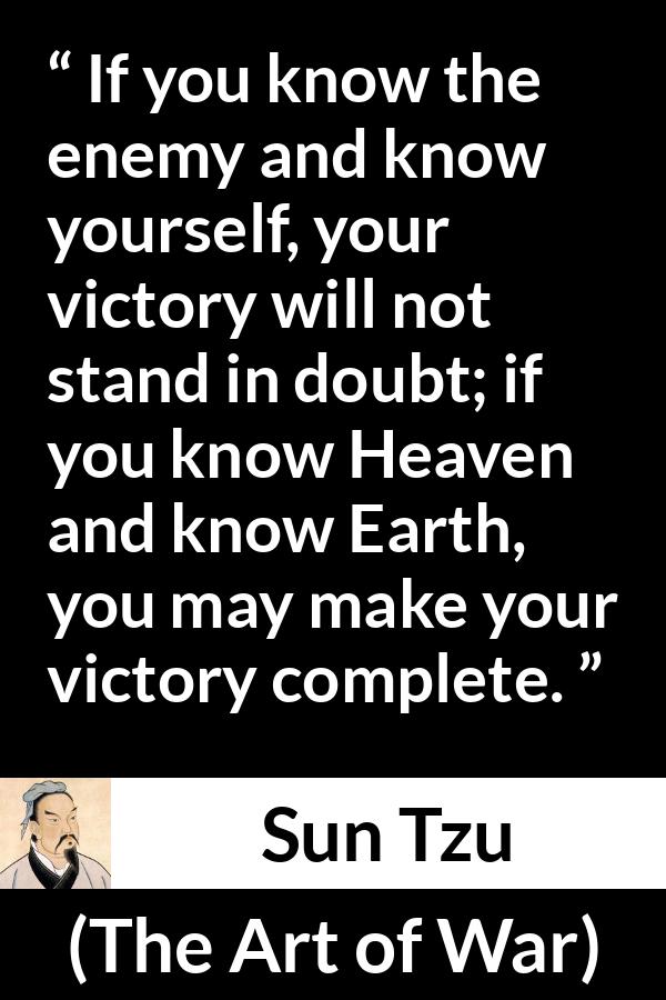 Sun Tzu quote about knowledge from The Art of War - If you know the enemy and know yourself, your victory will not stand in doubt; if you know Heaven and know Earth, you may make your victory complete.