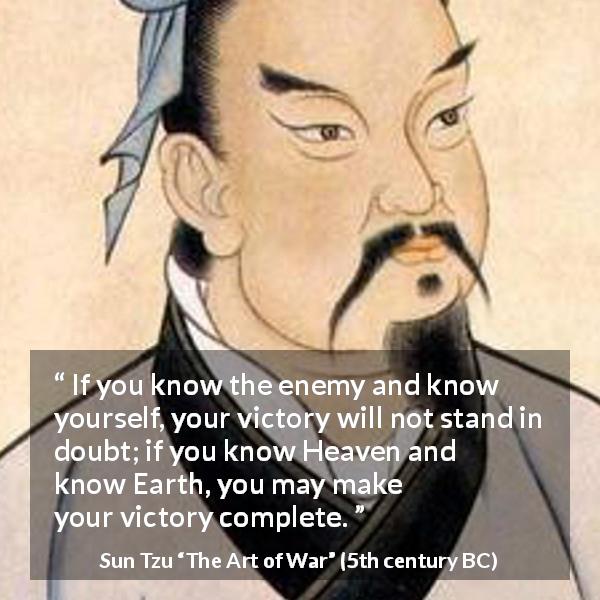 Sun Tzu quote about knowledge from The Art of War - If you know the enemy and know yourself, your victory will not stand in doubt; if you know Heaven and know Earth, you may make your victory complete.