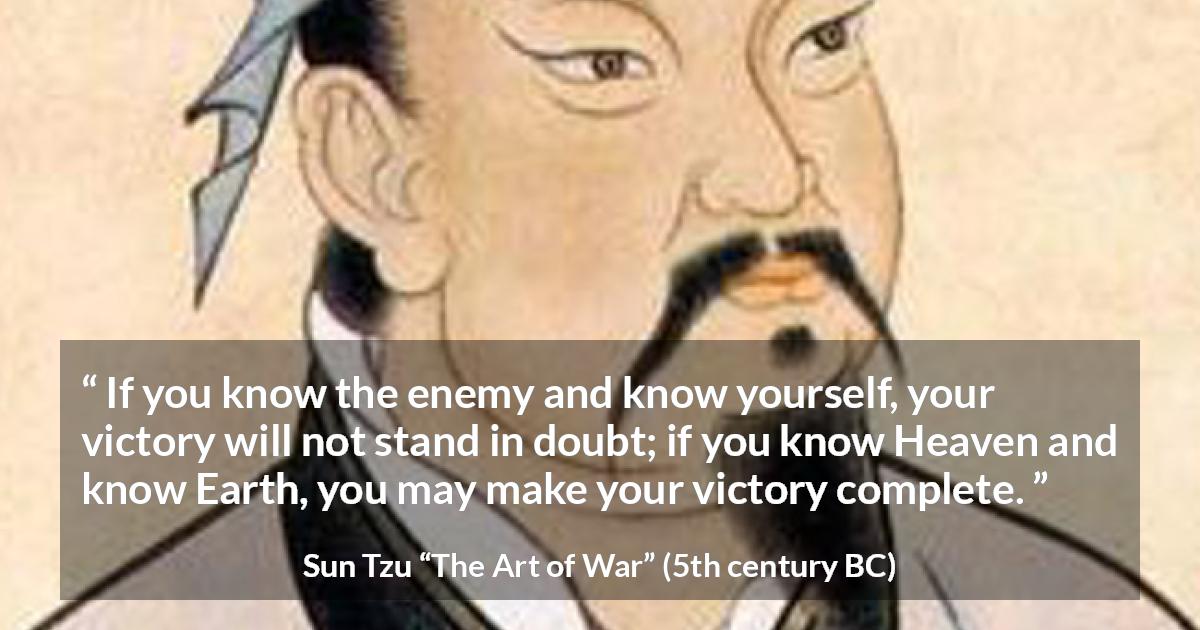 Sun Tzu quote about knowledge from The Art of War - If you know the enemy and know yourself, your victory will not stand in doubt; if you know Heaven and know Earth, you may make your victory complete.