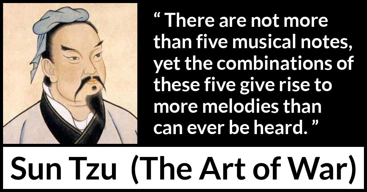 Sun Tzu quote about music from The Art of War - There are not more than five musical notes, yet the combinations of these five give rise to more melodies than can ever be heard.