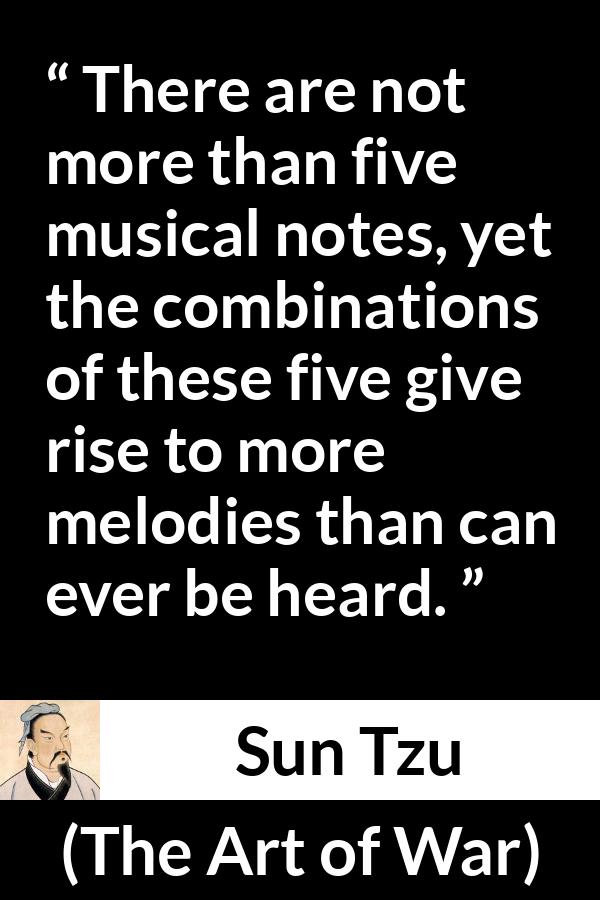 Sun Tzu quote about music from The Art of War - There are not more than five musical notes, yet the combinations of these five give rise to more melodies than can ever be heard.