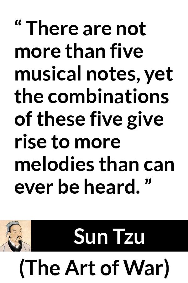 Sun Tzu quote about music from The Art of War - There are not more than five musical notes, yet the combinations of these five give rise to more melodies than can ever be heard.