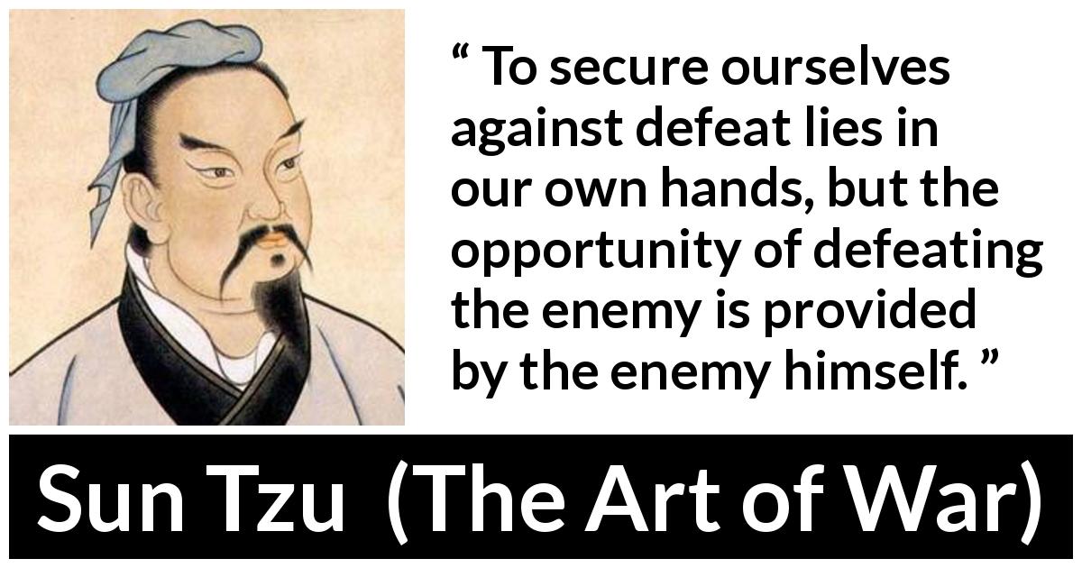 Sun Tzu quote about opportunity from The Art of War - To secure ourselves against defeat lies in our own hands, but the opportunity of defeating the enemy is provided by the enemy himself.