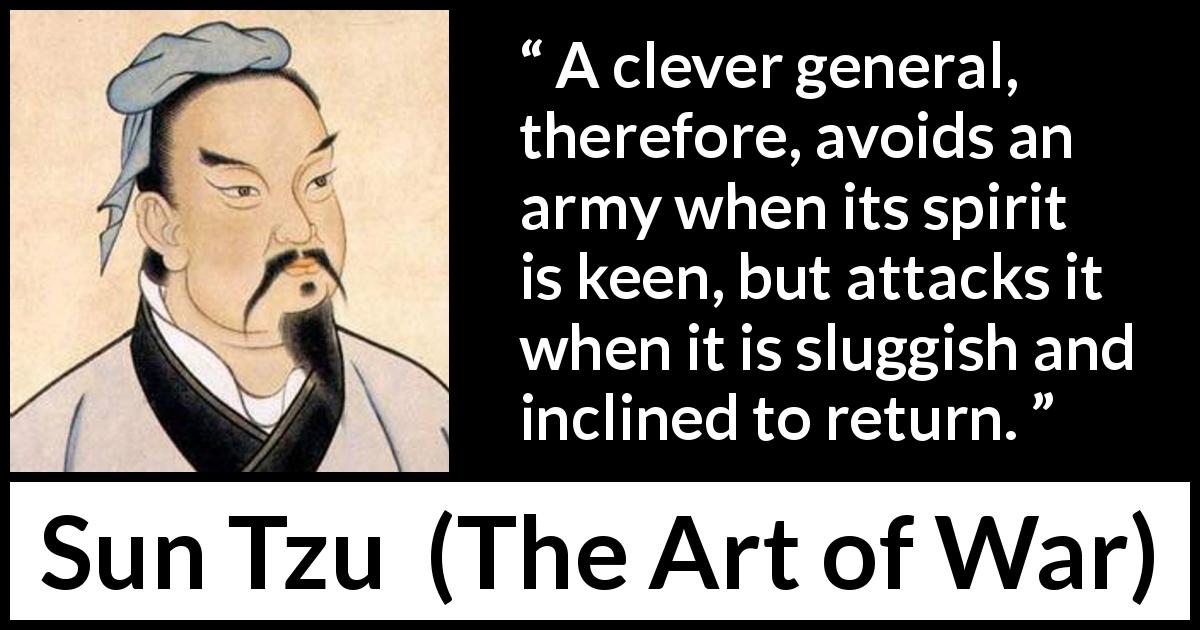 Sun Tzu quote about spirit from The Art of War - A clever general, therefore, avoids an army when its spirit is keen, but attacks it when it is sluggish and inclined to return.