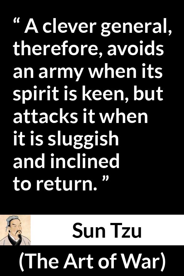 Sun Tzu quote about spirit from The Art of War - A clever general, therefore, avoids an army when its spirit is keen, but attacks it when it is sluggish and inclined to return.