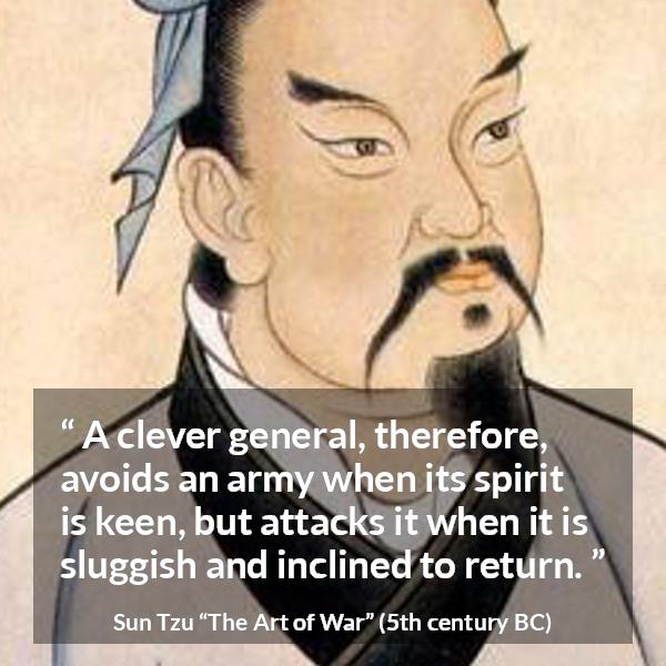 Sun Tzu quote about spirit from The Art of War - A clever general, therefore, avoids an army when its spirit is keen, but attacks it when it is sluggish and inclined to return.