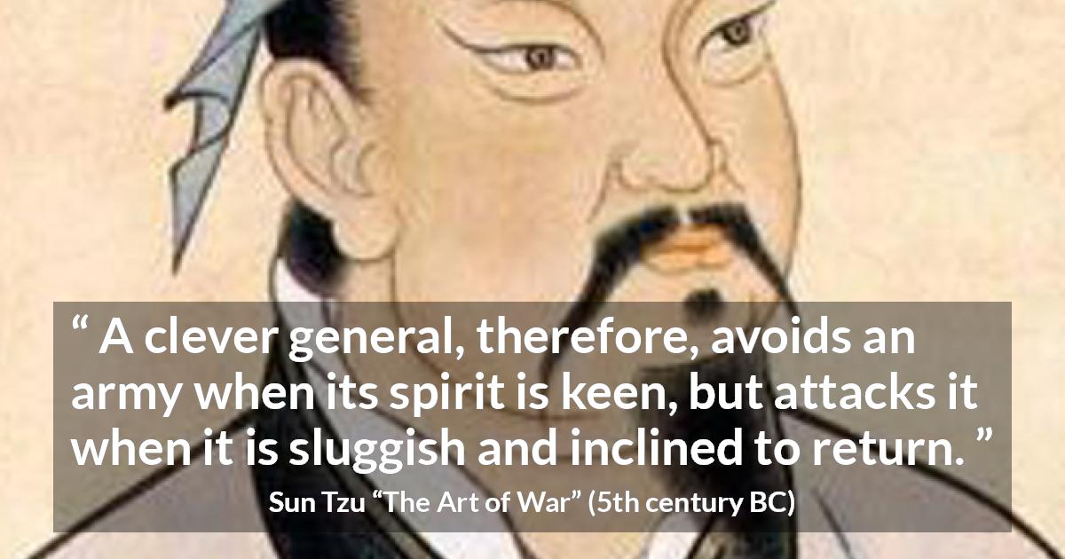 Sun Tzu quote about spirit from The Art of War - A clever general, therefore, avoids an army when its spirit is keen, but attacks it when it is sluggish and inclined to return.