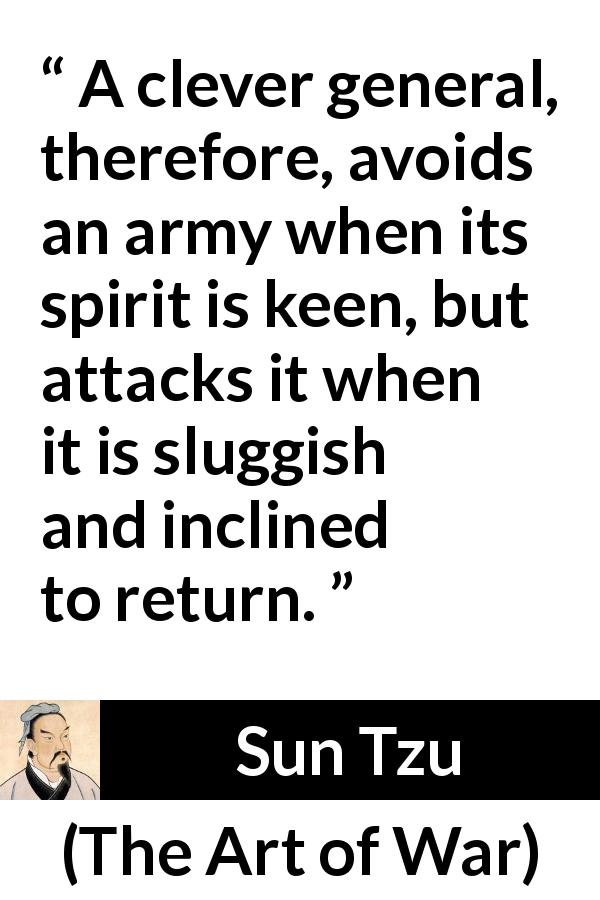 Sun Tzu quote about spirit from The Art of War - A clever general, therefore, avoids an army when its spirit is keen, but attacks it when it is sluggish and inclined to return.