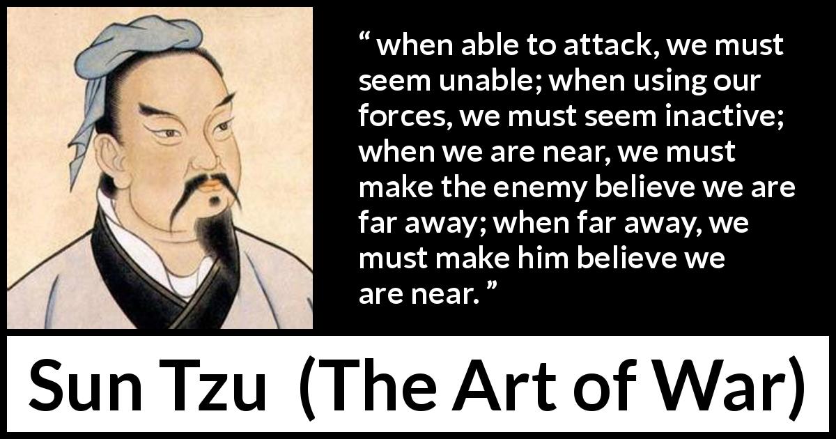 Sun Tzu quote about strategy from The Art of War - when able to attack, we must seem unable; when using our forces, we must seem inactive; when we are near, we must make the enemy believe we are far away; when far away, we must make him believe we are near.