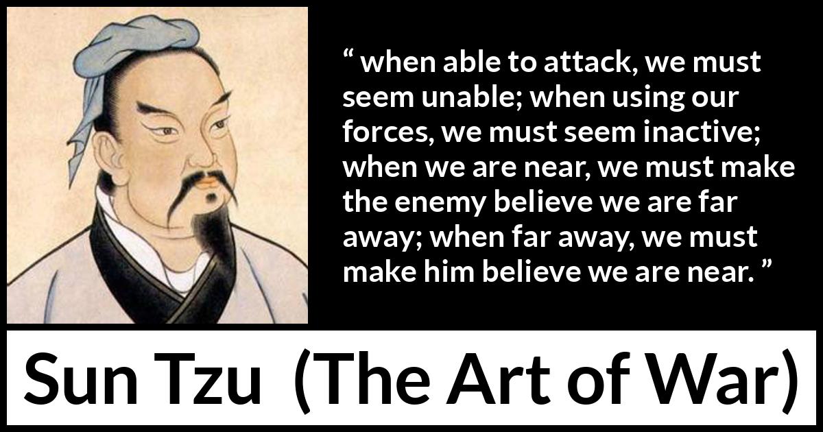 Sun Tzu quote about strategy from The Art of War - when able to attack, we must seem unable; when using our forces, we must seem inactive; when we are near, we must make the enemy believe we are far away; when far away, we must make him believe we are near.