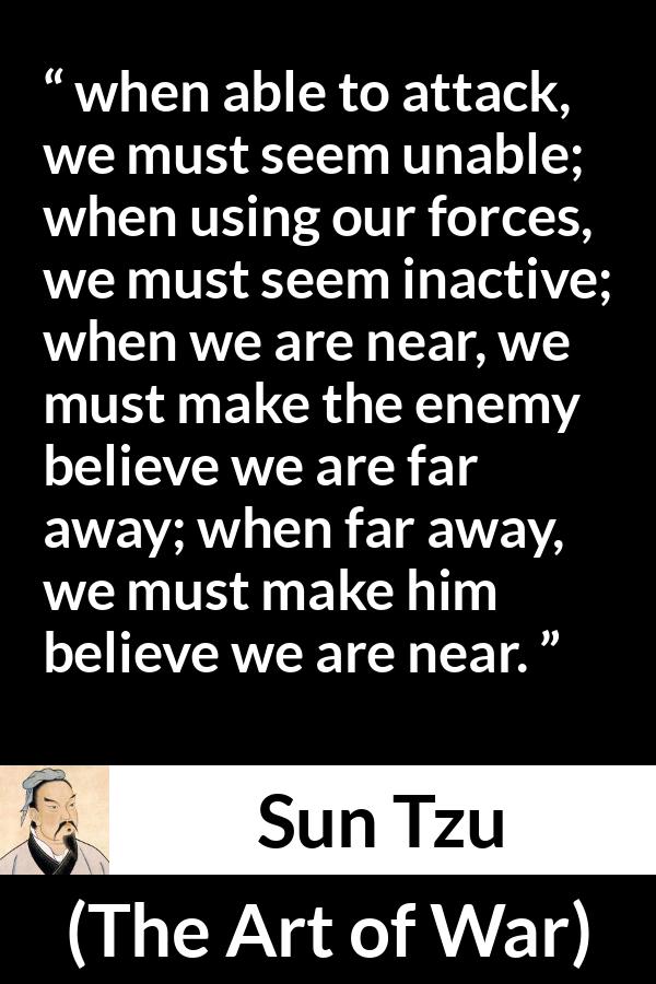 Sun Tzu quote about strategy from The Art of War - when able to attack, we must seem unable; when using our forces, we must seem inactive; when we are near, we must make the enemy believe we are far away; when far away, we must make him believe we are near.