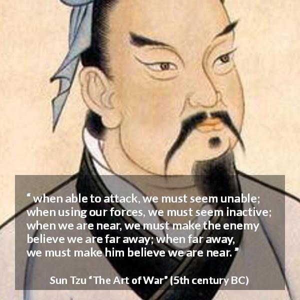 Sun Tzu quote about strategy from The Art of War - when able to attack, we must seem unable; when using our forces, we must seem inactive; when we are near, we must make the enemy believe we are far away; when far away, we must make him believe we are near.