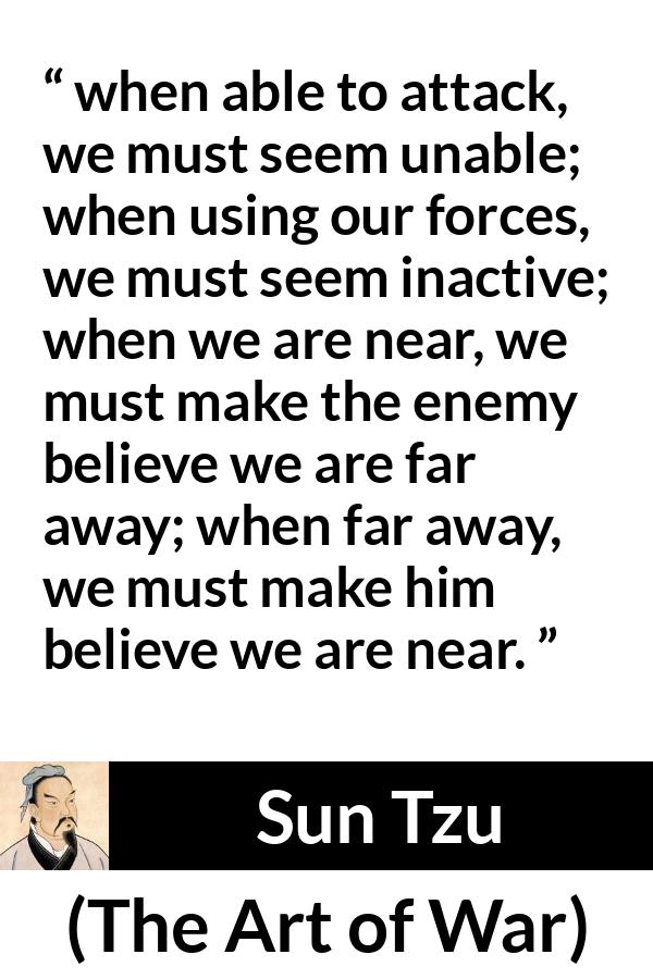 Sun Tzu quote about strategy from The Art of War - when able to attack, we must seem unable; when using our forces, we must seem inactive; when we are near, we must make the enemy believe we are far away; when far away, we must make him believe we are near.