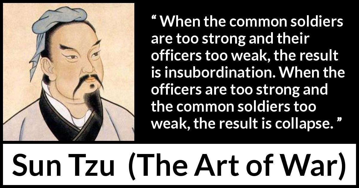 Sun Tzu quote about strength from The Art of War - When the common soldiers are too strong and their officers too weak, the result is insubordination. When the officers are too strong and the common soldiers too weak, the result is collapse.