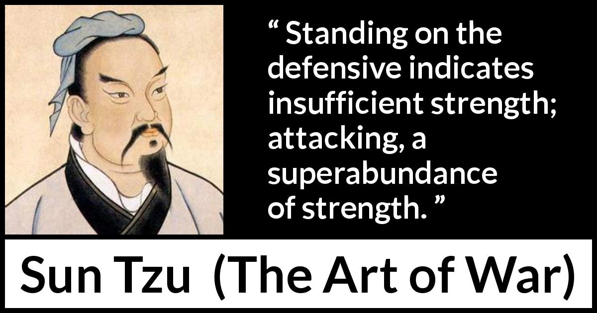 Sun Tzu quote about strength from The Art of War - Standing on the defensive indicates insufficient strength; attacking, a superabundance of strength.