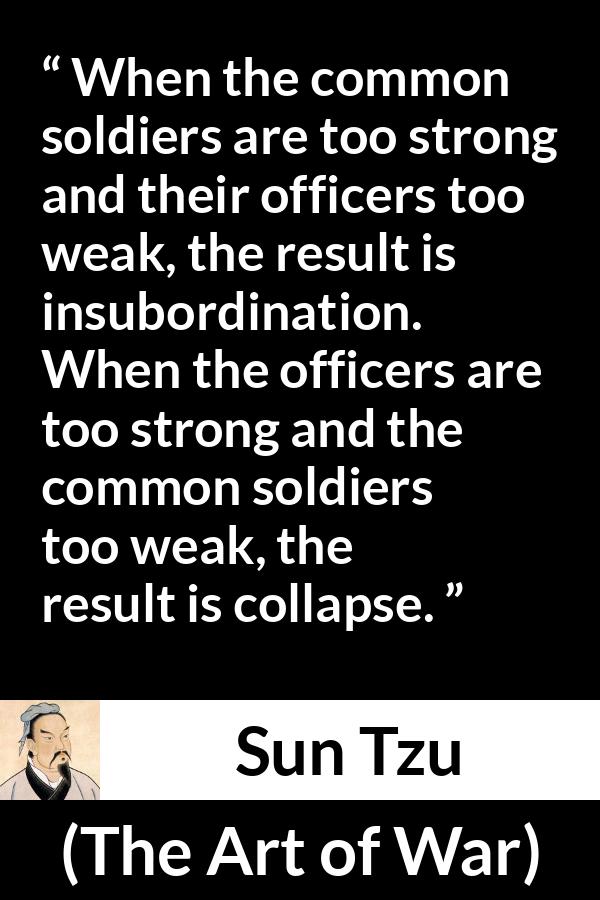 Sun Tzu quote about strength from The Art of War - When the common soldiers are too strong and their officers too weak, the result is insubordination. When the officers are too strong and the common soldiers too weak, the result is collapse.