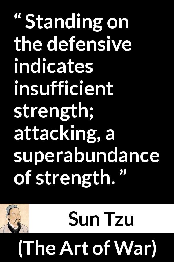 Sun Tzu quote about strength from The Art of War - Standing on the defensive indicates insufficient strength; attacking, a superabundance of strength.