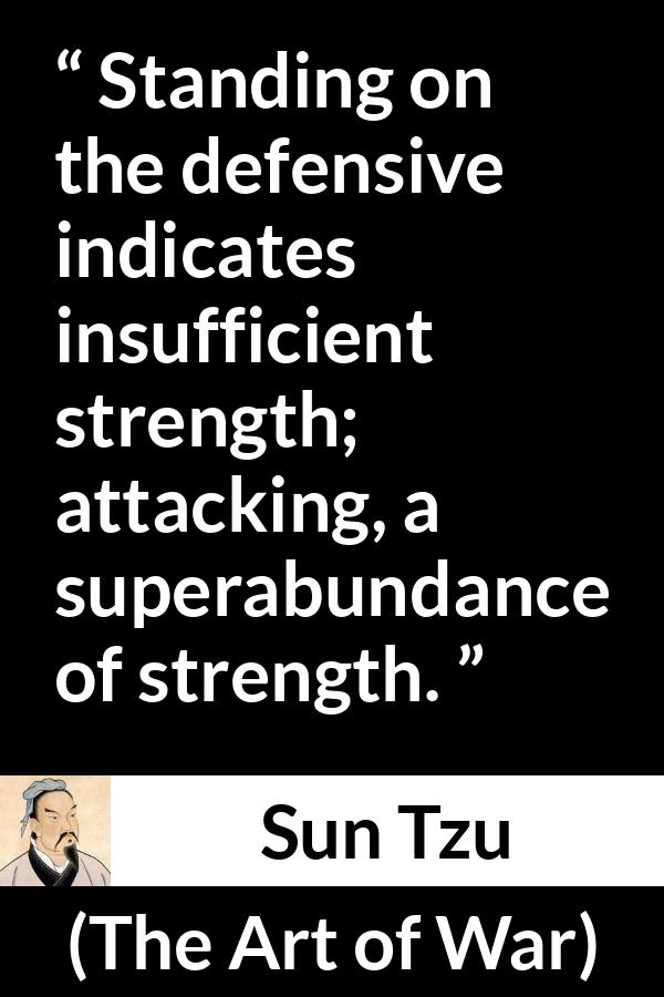 Sun Tzu quote about strength from The Art of War - Standing on the defensive indicates insufficient strength; attacking, a superabundance of strength.