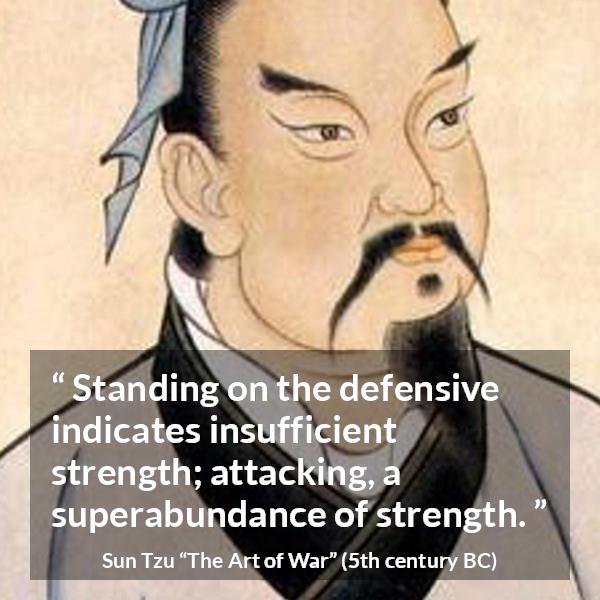 Sun Tzu quote about strength from The Art of War - Standing on the defensive indicates insufficient strength; attacking, a superabundance of strength.