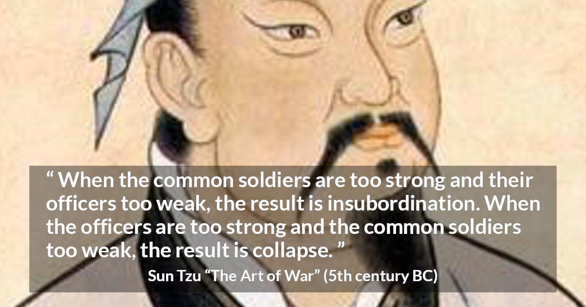 Sun Tzu quote about strength from The Art of War - When the common soldiers are too strong and their officers too weak, the result is insubordination. When the officers are too strong and the common soldiers too weak, the result is collapse.