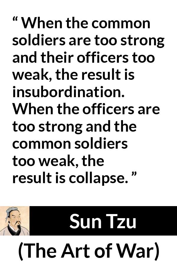 Sun Tzu quote about strength from The Art of War - When the common soldiers are too strong and their officers too weak, the result is insubordination. When the officers are too strong and the common soldiers too weak, the result is collapse.