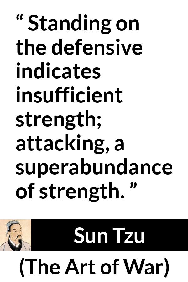 Sun Tzu quote about strength from The Art of War - Standing on the defensive indicates insufficient strength; attacking, a superabundance of strength.