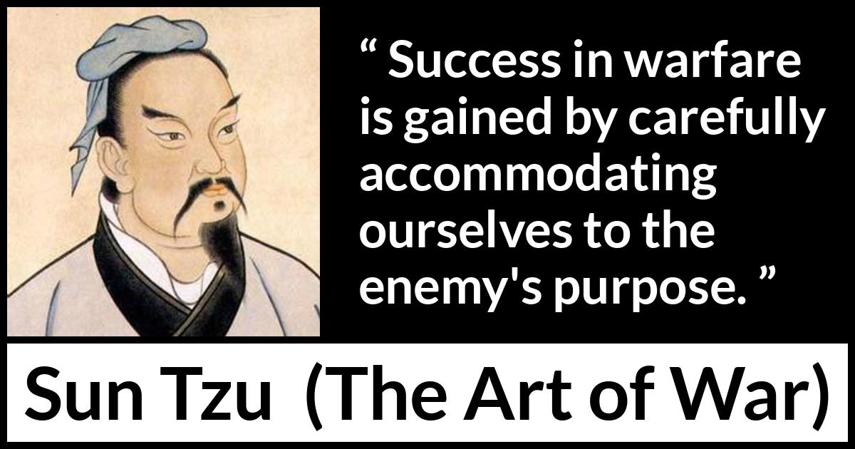 Sun Tzu quote about success from The Art of War - Success in warfare is gained by carefully accommodating ourselves to the enemy's purpose.