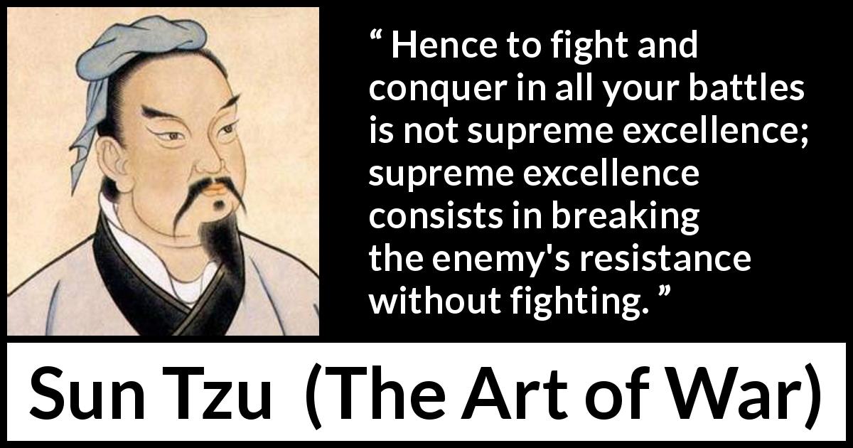 Sun Tzu quote about success from The Art of War - Hence to fight and conquer in all your battles is not supreme excellence; supreme excellence consists in breaking the enemy's resistance without fighting.