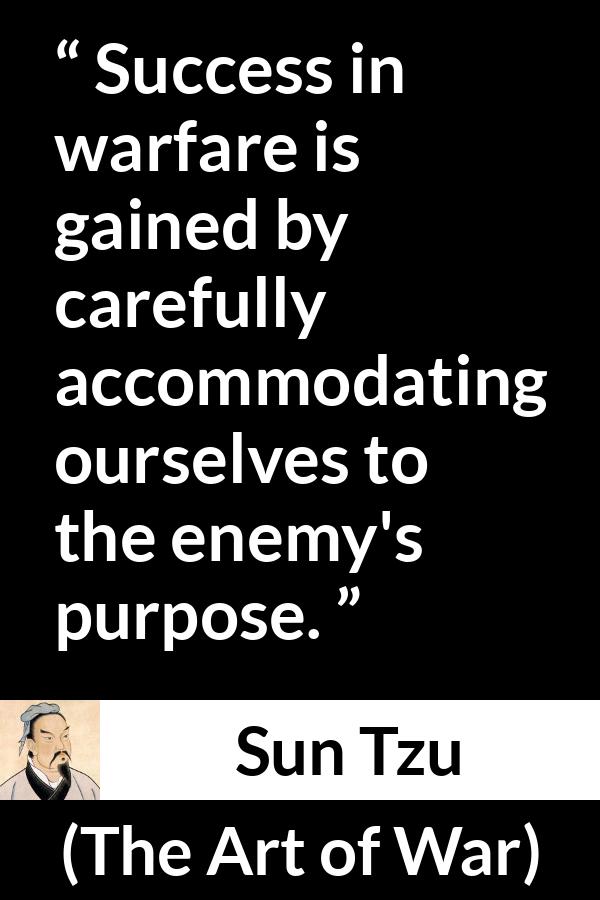 Sun Tzu quote about success from The Art of War - Success in warfare is gained by carefully accommodating ourselves to the enemy's purpose.