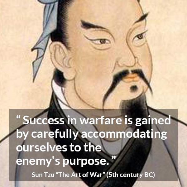 Sun Tzu quote about success from The Art of War - Success in warfare is gained by carefully accommodating ourselves to the enemy's purpose.