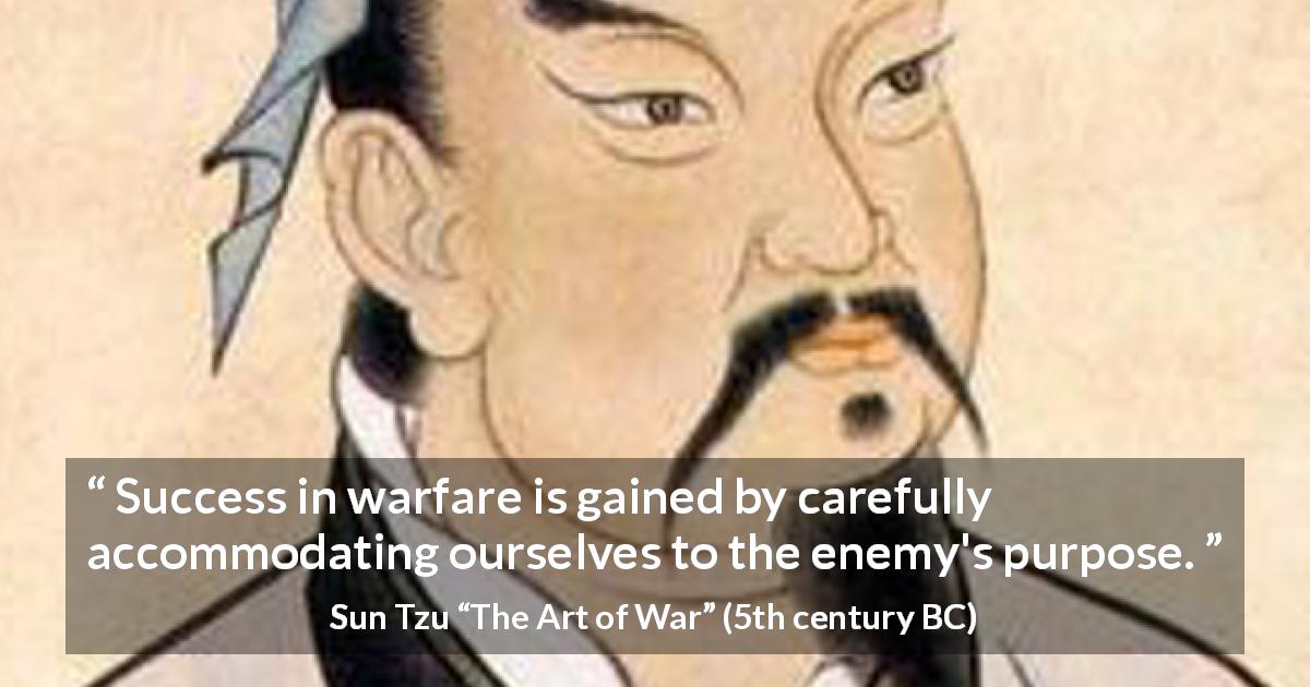 Sun Tzu quote about success from The Art of War - Success in warfare is gained by carefully accommodating ourselves to the enemy's purpose.