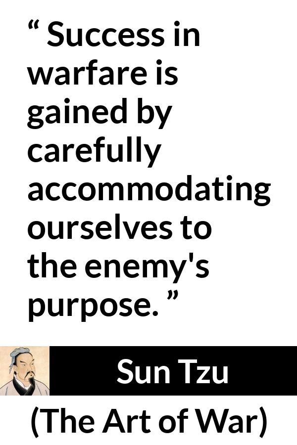 Sun Tzu quote about success from The Art of War - Success in warfare is gained by carefully accommodating ourselves to the enemy's purpose.